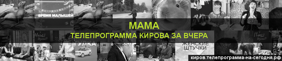 Телепрограмма за вчера канала Мама, Киров
